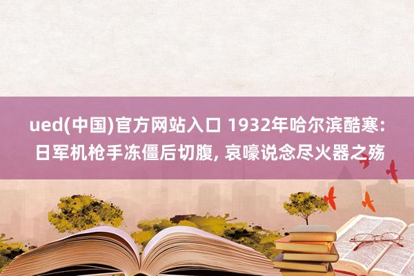 ued(中国)官方网站入口 1932年哈尔滨酷寒: 日军机枪手冻僵后切腹， 哀嚎说念尽火器之殇