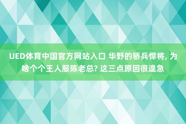 UED体育中国官方网站入口 华野的骄兵悍将， 为啥个个王人服陈老总? 这三点原因很遑急