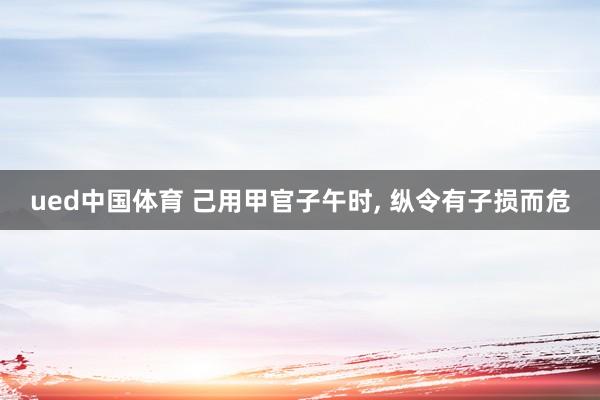 ued中国体育 己用甲官子午时， 纵令有子损而危