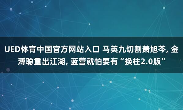 UED体育中国官方网站入口 马英九切割萧旭芩， 金溥聪重出江湖， 蓝营就怕要有“换柱2.0版”