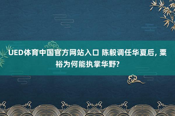 UED体育中国官方网站入口 陈毅调任华夏后， 粟裕为何能执掌华野?