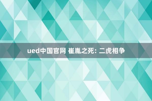 ued中国官网 崔胤之死: 二虎相争