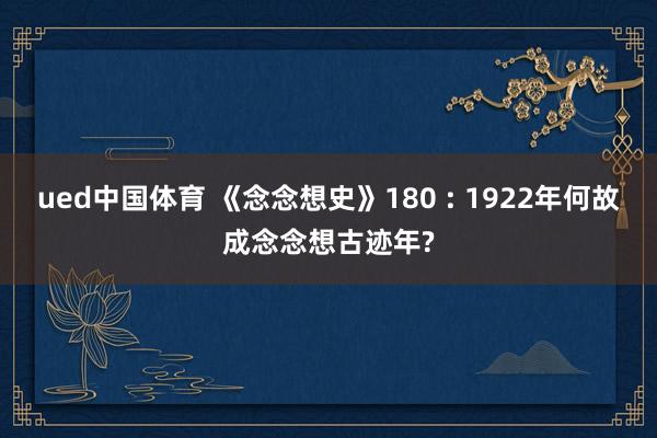 ued中国体育 《念念想史》180 : 1922年何故成念念想古迹年?