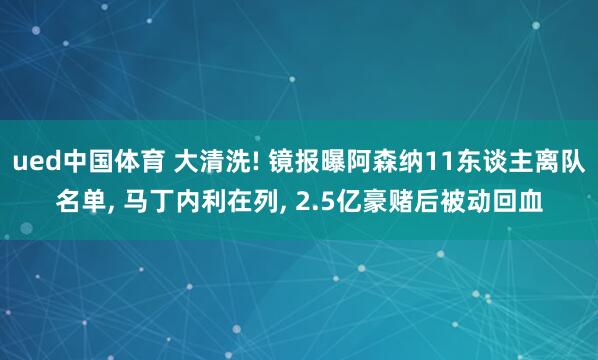 ued中国体育 大清洗! 镜报曝阿森纳11东谈主离队名单， 马丁内利在列， 2.5亿豪赌后被动回血