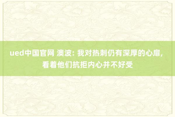ued中国官网 澳波: 我对热刺仍有深厚的心扉， 看着他们抗拒内心并不好受