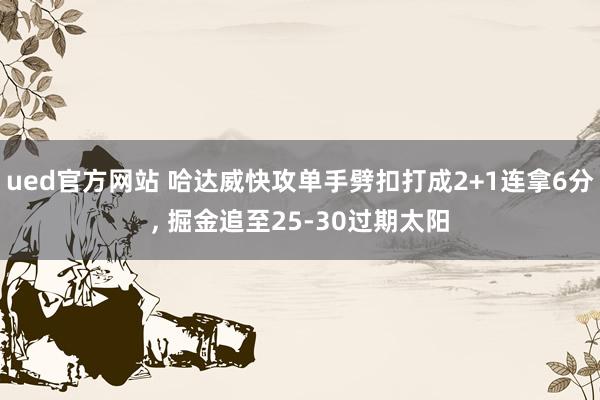 ued官方网站 哈达威快攻单手劈扣打成2+1连拿6分， 掘金追至25-30过期太阳