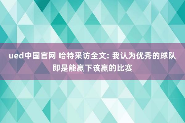 ued中国官网 哈特采访全文: 我认为优秀的球队即是能赢下该赢的比赛