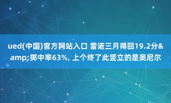 ued(中国)官方网站入口 雷诺三月得回19.2分&掷中率63%， 上个终了此竖立的是奥尼尔