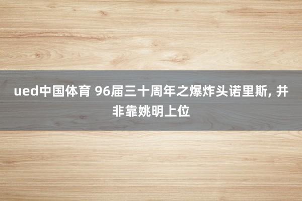 ued中国体育 96届三十周年之爆炸头诺里斯， 并非靠姚明上位