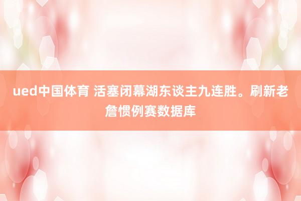 ued中国体育 活塞闭幕湖东谈主九连胜。刷新老詹惯例赛数据库