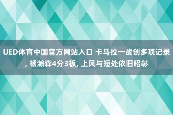 UED体育中国官方网站入口 卡马拉一战创多项记录， 杨瀚森4分3板， 上风与短处依旧昭彰