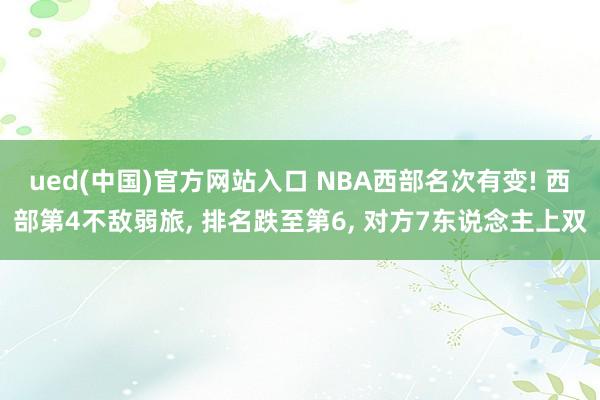 ued(中国)官方网站入口 NBA西部名次有变! 西部第4不敌弱旅， 排名跌至第6， 对方7东说念主上双