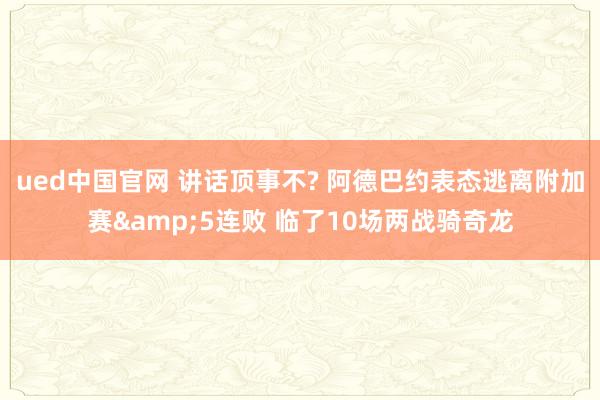 ued中国官网 讲话顶事不? 阿德巴约表态逃离附加赛&5连败 临了10场两战骑奇龙