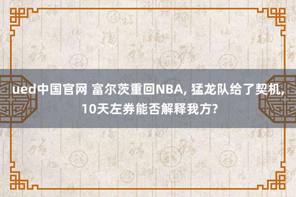 ued中国官网 富尔茨重回NBA， 猛龙队给了契机， 10天左券能否解释我方?