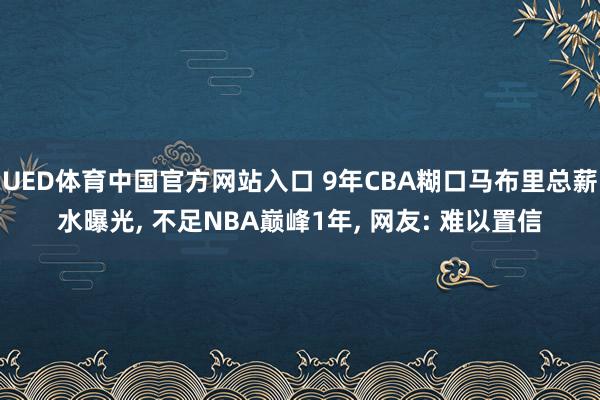 UED体育中国官方网站入口 9年CBA糊口马布里总薪水曝光， 不足NBA巅峰1年， 网友: 难以置信