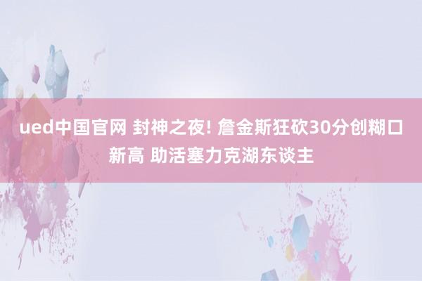 ued中国官网 封神之夜! 詹金斯狂砍30分创糊口新高 助活塞力克湖东谈主