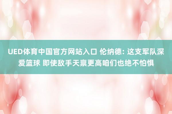 UED体育中国官方网站入口 伦纳德: 这支军队深爱篮球 即使敌手天禀更高咱们也绝不怕惧