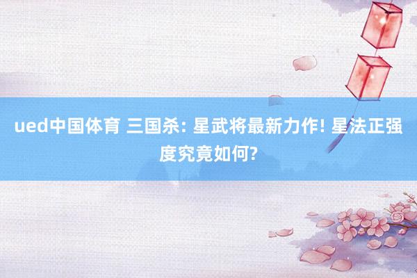 ued中国体育 三国杀: 星武将最新力作! 星法正强度究竟如何?