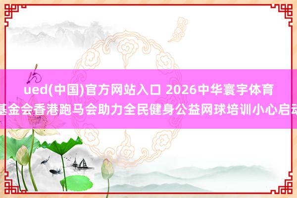 ued(中国)官方网站入口 2026中华寰宇体育基金会香港跑马会助力全民健身公益网球培训小心启动