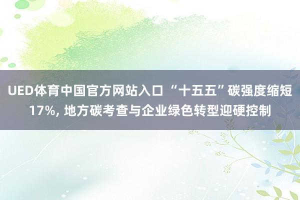 UED体育中国官方网站入口 “十五五”碳强度缩短17%， 地方碳考查与企业绿色转型迎硬控制