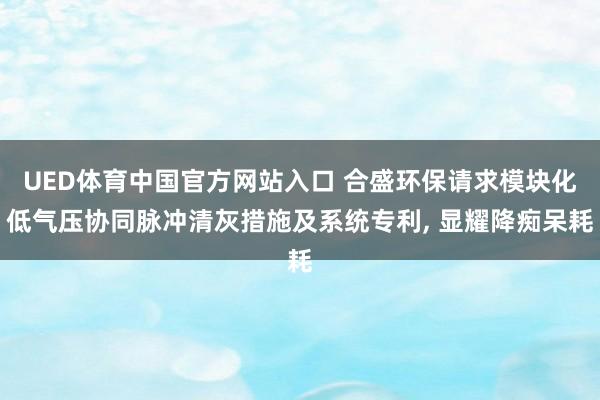 UED体育中国官方网站入口 合盛环保请求模块化低气压协同脉冲清灰措施及系统专利， 显耀降痴呆耗