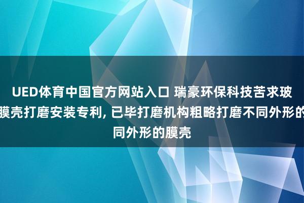 UED体育中国官方网站入口 瑞豪环保科技苦求玻璃钢膜壳打磨安装专利， 已毕打磨机构粗略打磨不同外形的膜壳
