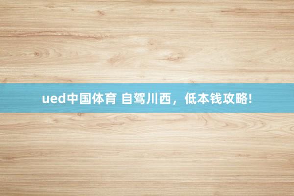 ued中国体育 自驾川西，低本钱攻略!