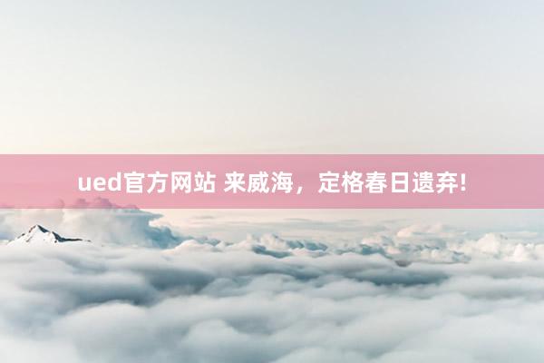 ued官方网站 来威海，定格春日遗弃!