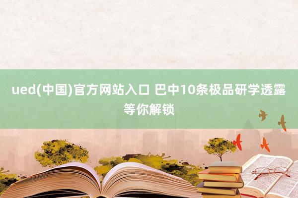 ued(中国)官方网站入口 巴中10条极品研学透露等你解锁