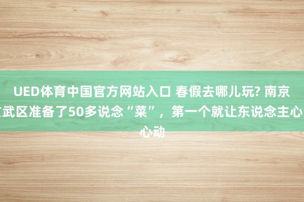 UED体育中国官方网站入口 春假去哪儿玩? 南京玄武区准备了50多说念“菜”，第一个就让东说念主心动