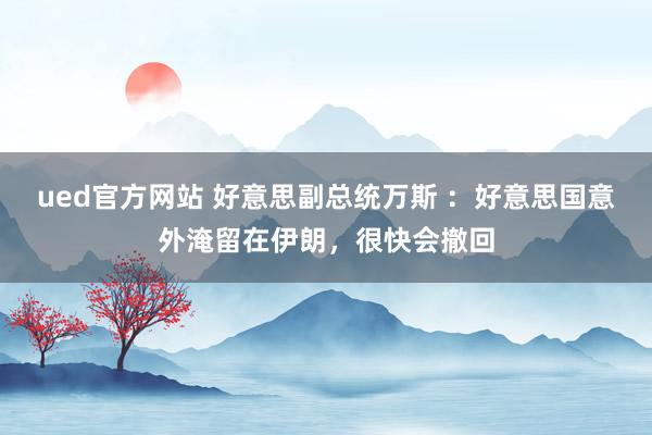 ued官方网站 好意思副总统万斯 ：好意思国意外淹留在伊朗，很快会撤回