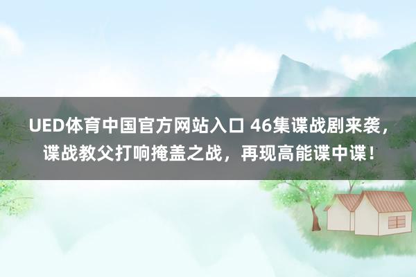 UED体育中国官方网站入口 46集谍战剧来袭，谍战教父打响掩盖之战，再现高能谍中谍！