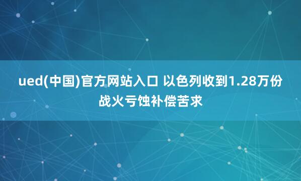 ued(中国)官方网站入口 以色列收到1.28万份战火亏蚀补偿苦求