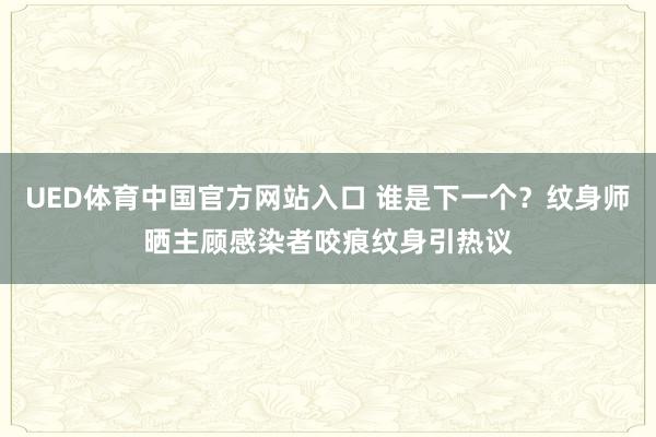 UED体育中国官方网站入口 谁是下一个？纹身师晒主顾感染者咬痕纹身引热议