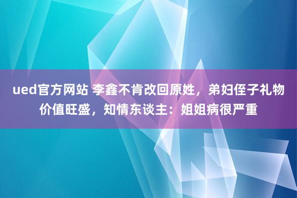 ued官方网站 李鑫不肯改回原姓，弟妇侄子礼物价值旺盛，知情东谈主：姐姐病很严重