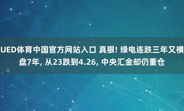 UED体育中国官方网站入口 真狠! 绿电连跌三年又横盘7年， 从23跌到4.26， 中央汇金却仍重仓