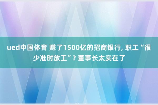 ued中国体育 赚了1500亿的招商银行， 职工“很少准时放工”? 董事长太实在了