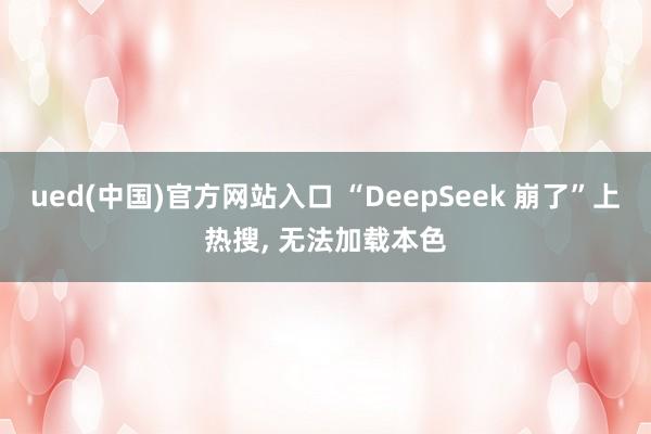 ued(中国)官方网站入口 “DeepSeek 崩了”上热搜， 无法加载本色