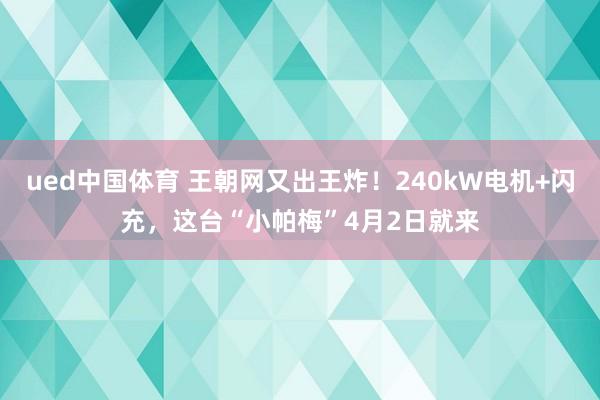 ued中国体育 王朝网又出王炸！240kW电机+闪充，这台“小帕梅”4月2日就来