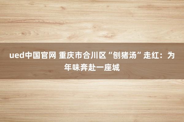 ued中国官网 重庆市合川区“刨猪汤”走红：为年味奔赴一座城