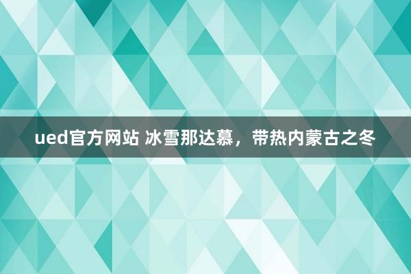 ued官方网站 冰雪那达慕，带热内蒙古之冬