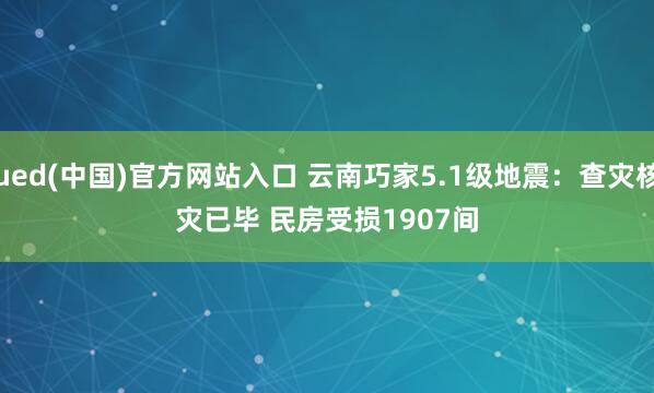 ued(中国)官方网站入口 云南巧家5.1级地震：查灾核灾已毕 民房受损1907间
