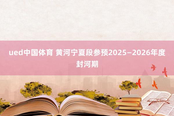 ued中国体育 黄河宁夏段参预2025—2026年度封河期