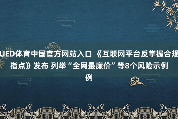 UED体育中国官方网站入口 《互联网平台反掌握合规指点》发布 列举“全网最廉价”等8个风险示例