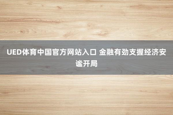 UED体育中国官方网站入口 金融有劲支握经济安谧开局