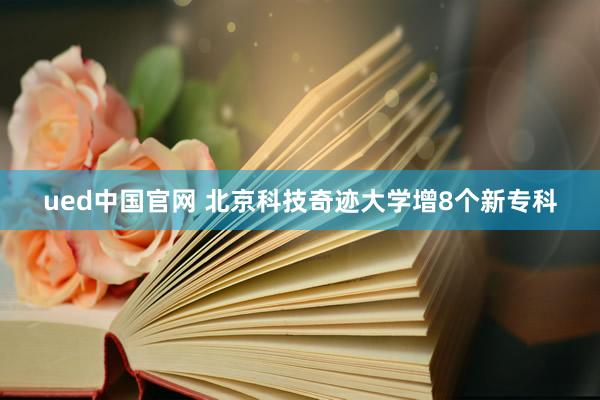 ued中国官网 北京科技奇迹大学增8个新专科