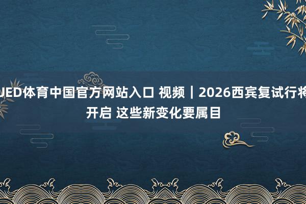 UED体育中国官方网站入口 视频｜2026西宾复试行将开启 这些新变化要属目