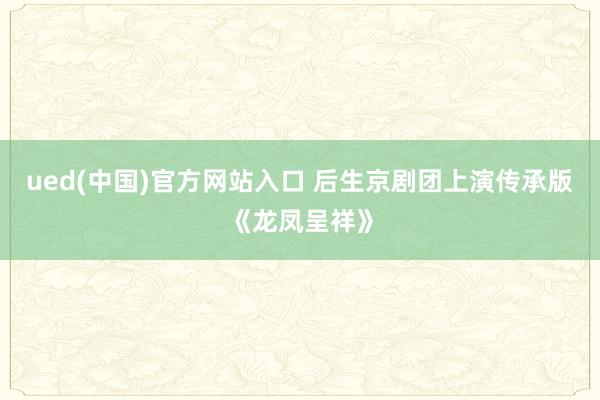 ued(中国)官方网站入口 后生京剧团上演传承版《龙凤呈祥》