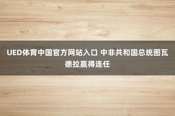 UED体育中国官方网站入口 中非共和国总统图瓦德拉赢得连任