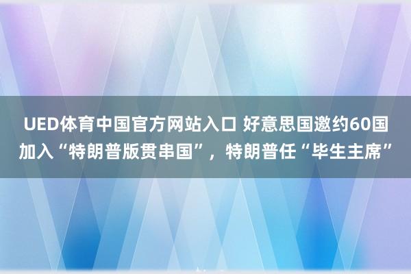 UED体育中国官方网站入口 好意思国邀约60国加入“特朗普版贯串国”，特朗普任“毕生主席”
